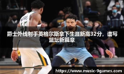 爵士外线射手英格尔斯拿下生涯新高32分，谱写篮坛新篇章