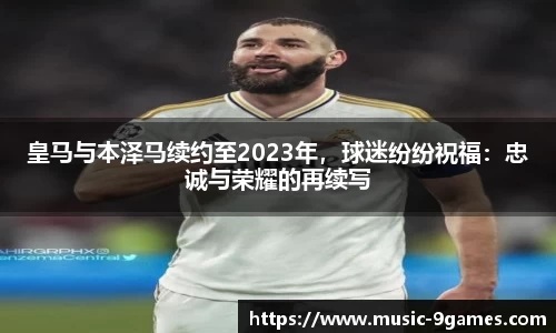 皇马与本泽马续约至2023年，球迷纷纷祝福：忠诚与荣耀的再续写