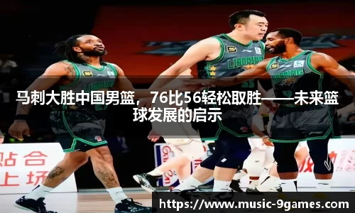 马刺大胜中国男篮，76比56轻松取胜——未来篮球发展的启示