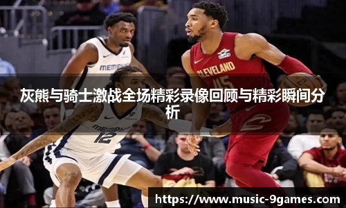 灰熊与骑士激战全场精彩录像回顾与精彩瞬间分析