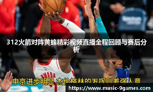 312火箭对阵黄蜂精彩视频直播全程回顾与赛后分析