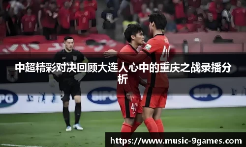 中超精彩对决回顾大连人心中的重庆之战录播分析