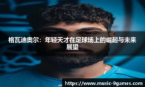 格瓦迪奥尔：年轻天才在足球场上的崛起与未来展望
