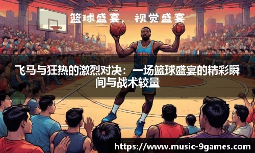 飞马与狂热的激烈对决：一场篮球盛宴的精彩瞬间与战术较量