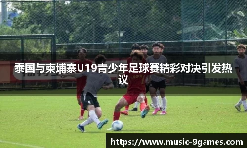 泰国与柬埔寨U19青少年足球赛精彩对决引发热议