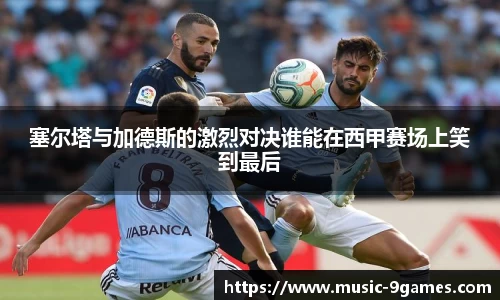 塞尔塔与加德斯的激烈对决谁能在西甲赛场上笑到最后