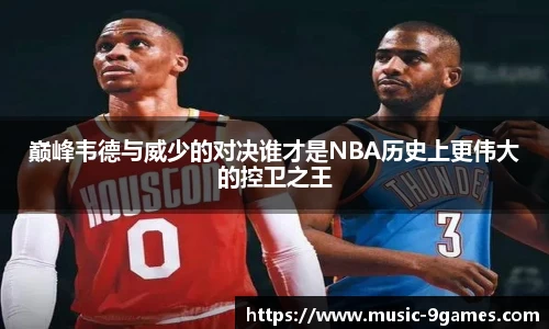 巅峰韦德与威少的对决谁才是NBA历史上更伟大的控卫之王