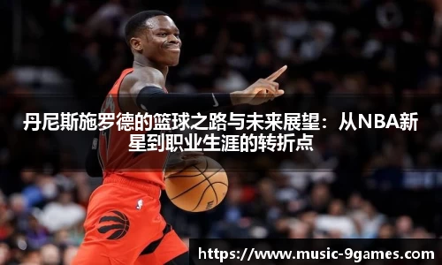 丹尼斯施罗德的篮球之路与未来展望：从NBA新星到职业生涯的转折点