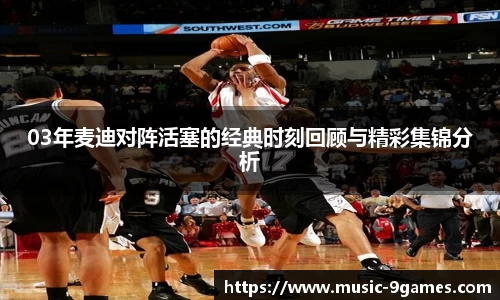 03年麦迪对阵活塞的经典时刻回顾与精彩集锦分析