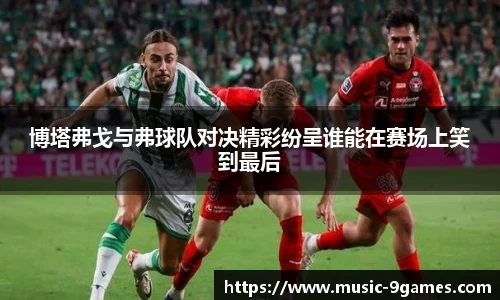 博塔弗戈与弗球队对决精彩纷呈谁能在赛场上笑到最后