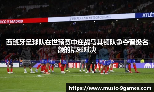 西班牙足球队在世预赛中迎战马其顿队争夺晋级名额的精彩对决