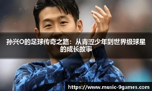孙兴O的足球传奇之路：从青涩少年到世界级球星的成长故事