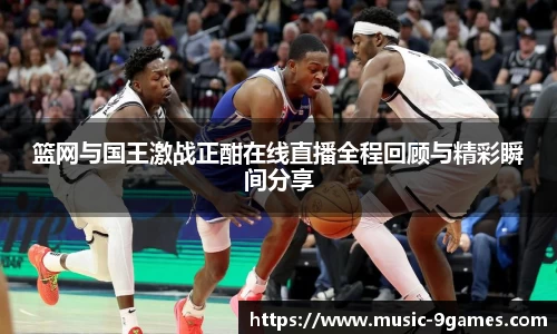 篮网与国王激战正酣在线直播全程回顾与精彩瞬间分享