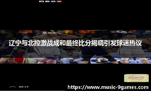 辽宁与北控激战成和最终比分揭晓引发球迷热议