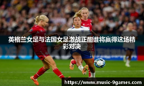 英格兰女足与法国女足激战正酣谁将赢得这场精彩对决