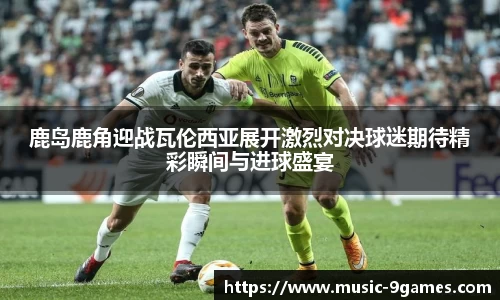 鹿岛鹿角迎战瓦伦西亚展开激烈对决球迷期待精彩瞬间与进球盛宴