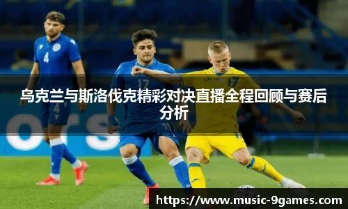 乌克兰与斯洛伐克精彩对决直播全程回顾与赛后分析