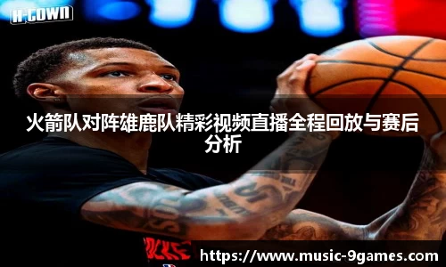 火箭队对阵雄鹿队精彩视频直播全程回放与赛后分析