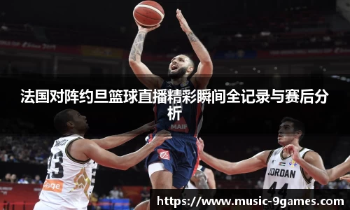法国对阵约旦篮球直播精彩瞬间全记录与赛后分析