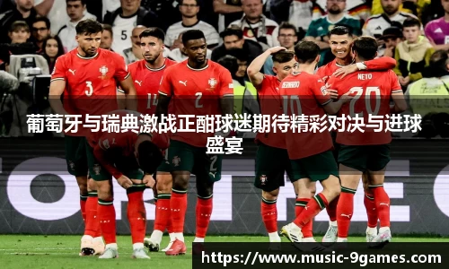 葡萄牙与瑞典激战正酣球迷期待精彩对决与进球盛宴