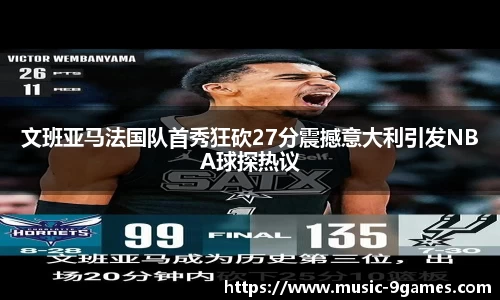 文班亚马法国队首秀狂砍27分震撼意大利引发NBA球探热议