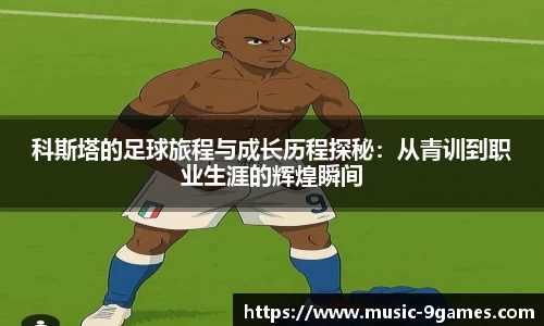 科斯塔的足球旅程与成长历程探秘：从青训到职业生涯的辉煌瞬间