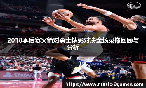 2018季后赛火箭对勇士精彩对决全场录像回顾与分析