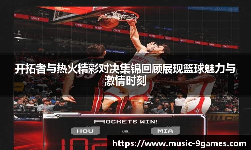 开拓者与热火精彩对决集锦回顾展现篮球魅力与激情时刻