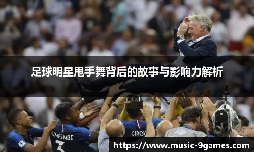 足球明星甩手舞背后的故事与影响力解析