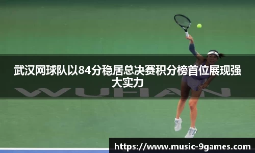 武汉网球队以84分稳居总决赛积分榜首位展现强大实力