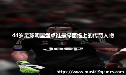 44岁足球明星盘点谁是绿茵场上的传奇人物