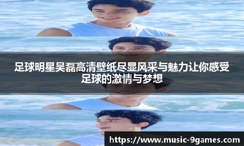 足球明星吴磊高清壁纸尽显风采与魅力让你感受足球的激情与梦想