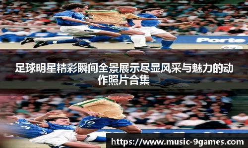 足球明星精彩瞬间全景展示尽显风采与魅力的动作照片合集